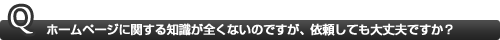 ホームページに関する知識が全くないのですが、依頼しても大丈夫ですか？